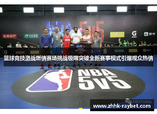 篮球竞技激战燃情赛场挑战极限突破全新赛事模式引爆观众热情