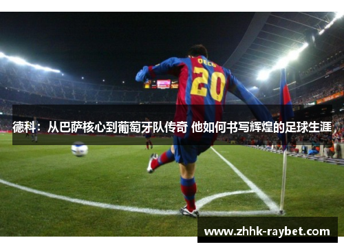 德科：从巴萨核心到葡萄牙队传奇 他如何书写辉煌的足球生涯