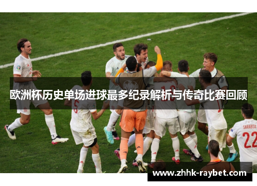 欧洲杯历史单场进球最多纪录解析与传奇比赛回顾