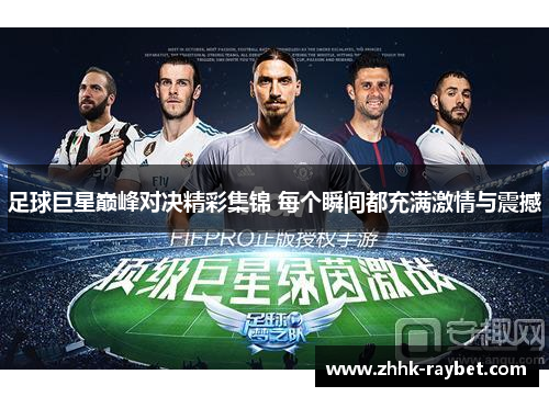足球巨星巅峰对决精彩集锦 每个瞬间都充满激情与震撼