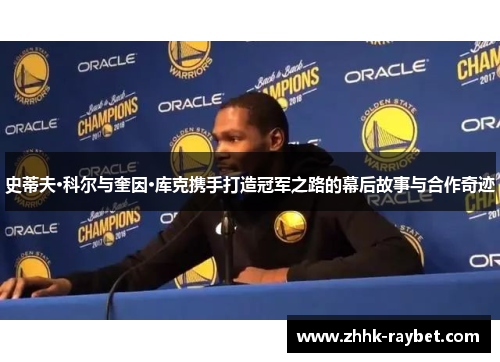 史蒂夫·科尔与奎因·库克携手打造冠军之路的幕后故事与合作奇迹