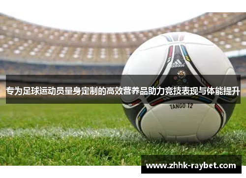 专为足球运动员量身定制的高效营养品助力竞技表现与体能提升