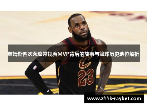 詹姆斯四次荣膺常规赛MVP背后的故事与篮球历史地位解析
