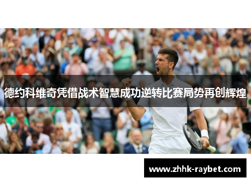 德约科维奇凭借战术智慧成功逆转比赛局势再创辉煌