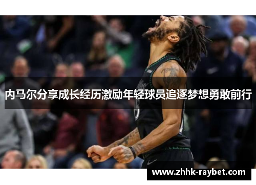 内马尔分享成长经历激励年轻球员追逐梦想勇敢前行