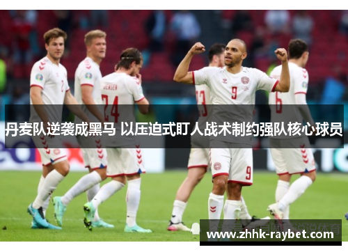 丹麦队逆袭成黑马 以压迫式盯人战术制约强队核心球员