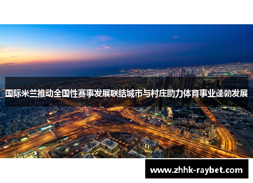 国际米兰推动全国性赛事发展联结城市与村庄助力体育事业蓬勃发展
