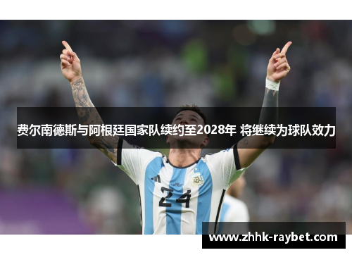 费尔南德斯与阿根廷国家队续约至2028年 将继续为球队效力