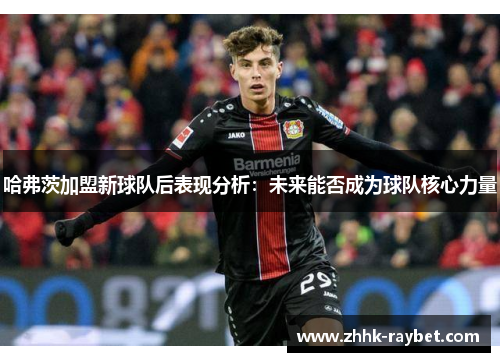 哈弗茨加盟新球队后表现分析：未来能否成为球队核心力量