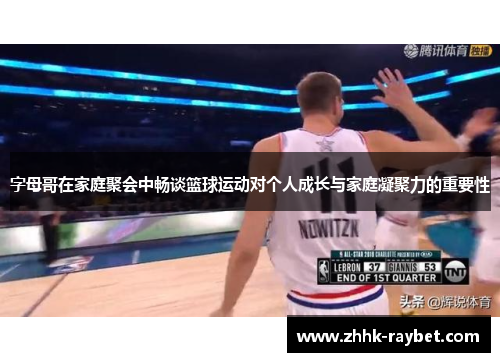 字母哥在家庭聚会中畅谈篮球运动对个人成长与家庭凝聚力的重要性