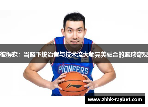 彼得森：当篮下统治者与技术流大师完美融合的篮球奇观