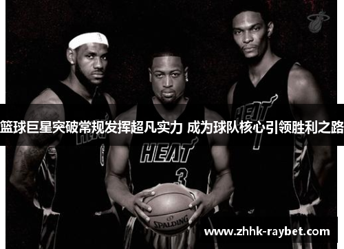 篮球巨星突破常规发挥超凡实力 成为球队核心引领胜利之路