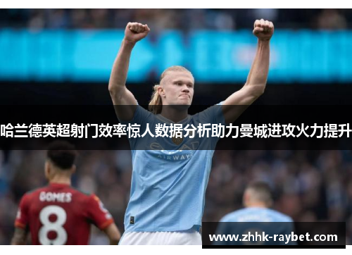 哈兰德英超射门效率惊人数据分析助力曼城进攻火力提升