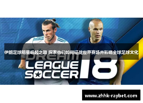 伊朗足球明星崛起之路 探索他们如何征战世界赛场并影响全球足球文化