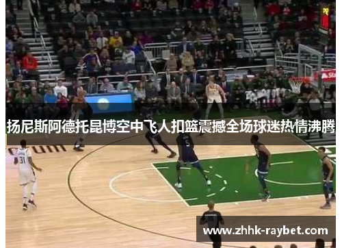 扬尼斯阿德托昆博空中飞人扣篮震撼全场球迷热情沸腾