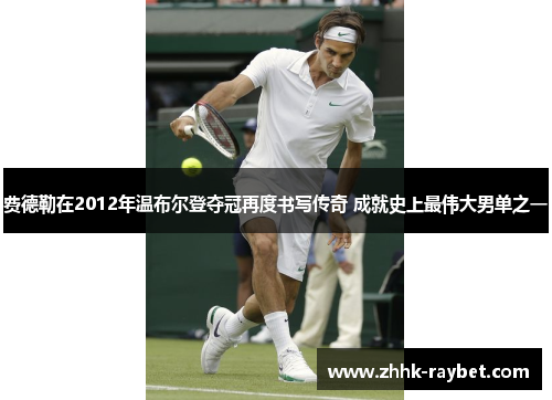 费德勒在2012年温布尔登夺冠再度书写传奇 成就史上最伟大男单之一