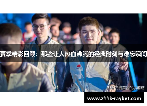 赛季精彩回顾：那些让人热血沸腾的经典时刻与难忘瞬间