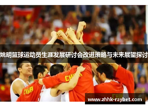 姚明篮球运动员生涯发展研讨会改进策略与未来展望探讨