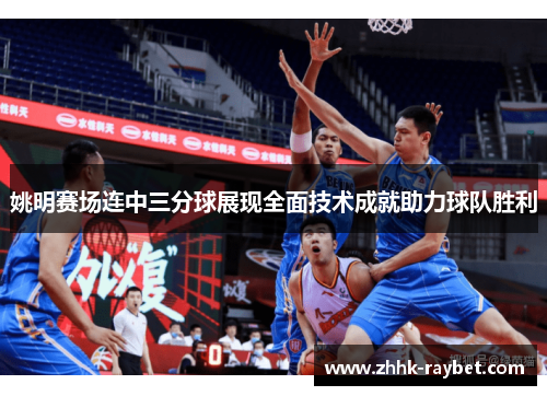 姚明赛场连中三分球展现全面技术成就助力球队胜利