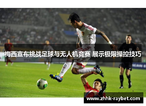 梅西宣布挑战足球与无人机竞赛 展示极限操控技巧