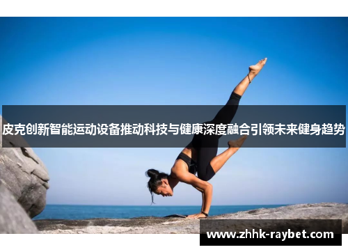 皮克创新智能运动设备推动科技与健康深度融合引领未来健身趋势