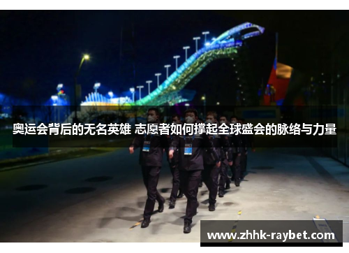 奥运会背后的无名英雄 志愿者如何撑起全球盛会的脉络与力量