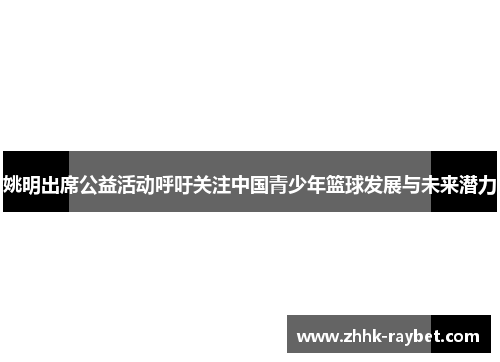 姚明出席公益活动呼吁关注中国青少年篮球发展与未来潜力