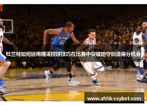 杜兰特如何运用精湛控球技巧在比赛中突破防守创造得分机会