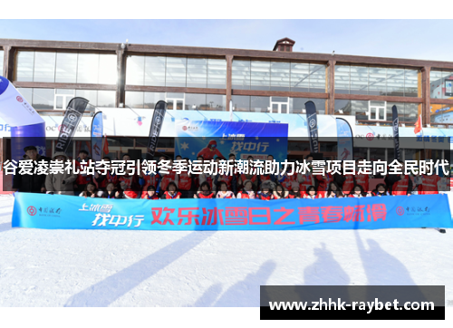 谷爱凌崇礼站夺冠引领冬季运动新潮流助力冰雪项目走向全民时代
