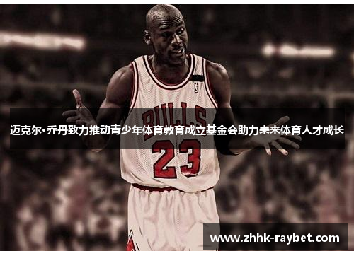 迈克尔·乔丹致力推动青少年体育教育成立基金会助力未来体育人才成长