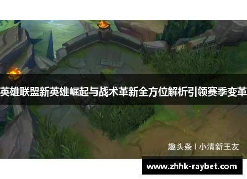 英雄联盟新英雄崛起与战术革新全方位解析引领赛季变革