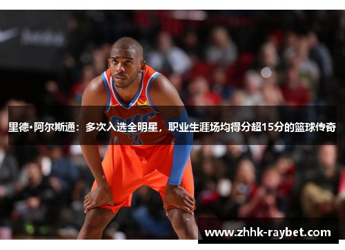 里德·阿尔斯通：多次入选全明星，职业生涯场均得分超15分的篮球传奇