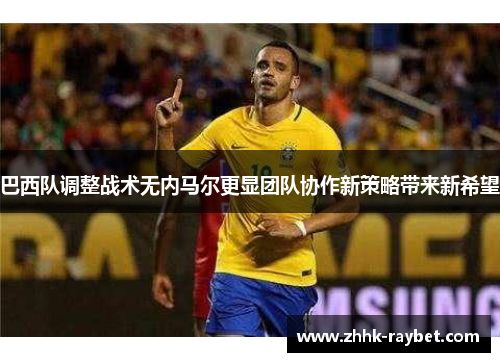 巴西队调整战术无内马尔更显团队协作新策略带来新希望