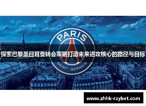 探索巴黎圣日耳曼转会策略打造未来进攻核心的路径与目标