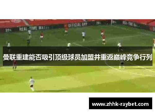 曼联重建能否吸引顶级球员加盟并重返巅峰竞争行列