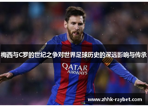 梅西与C罗的世纪之争对世界足球历史的深远影响与传承