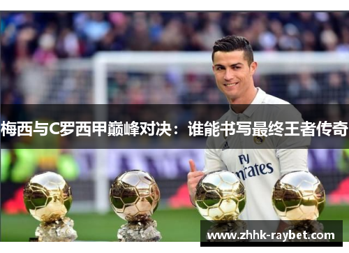 梅西与C罗西甲巅峰对决：谁能书写最终王者传奇