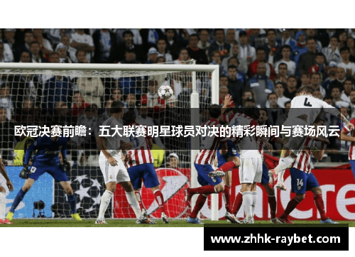 欧冠决赛前瞻：五大联赛明星球员对决的精彩瞬间与赛场风云