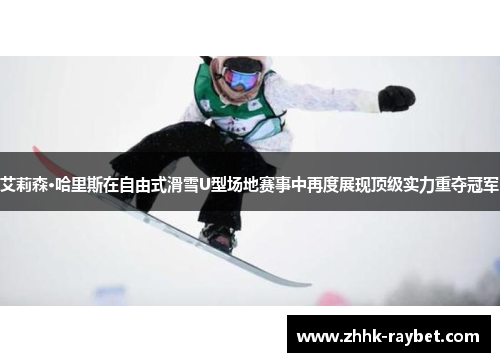艾莉森·哈里斯在自由式滑雪U型场地赛事中再度展现顶级实力重夺冠军