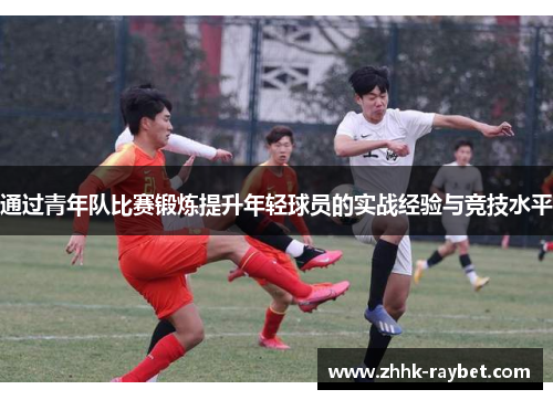 通过青年队比赛锻炼提升年轻球员的实战经验与竞技水平