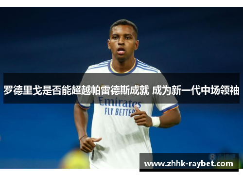 罗德里戈是否能超越帕雷德斯成就 成为新一代中场领袖