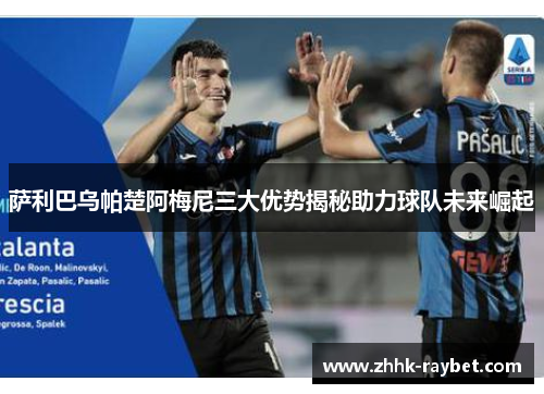 萨利巴乌帕楚阿梅尼三大优势揭秘助力球队未来崛起