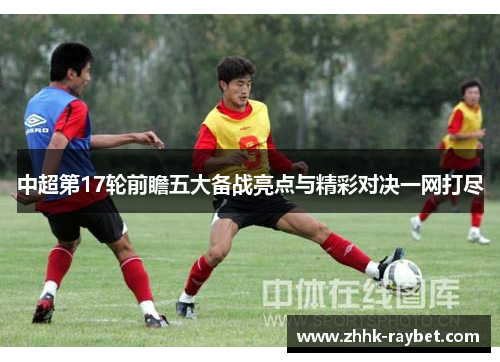中超第17轮前瞻五大备战亮点与精彩对决一网打尽