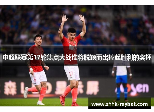 中超联赛第17轮焦点大战谁将脱颖而出捧起胜利的奖杯