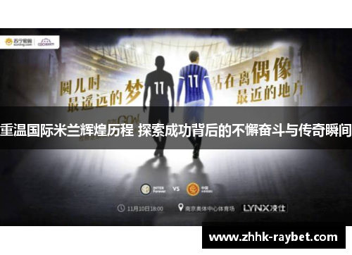 重温国际米兰辉煌历程 探索成功背后的不懈奋斗与传奇瞬间