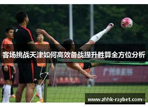 客场挑战天津如何高效备战提升胜算全方位分析