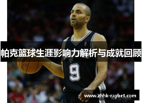 帕克篮球生涯影响力解析与成就回顾