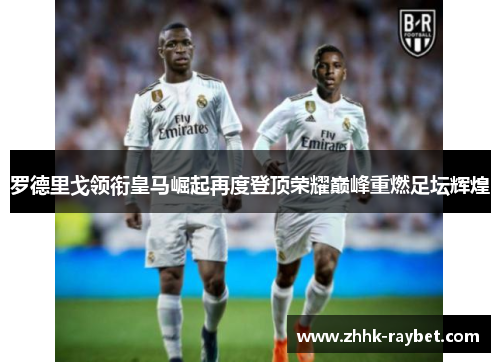 罗德里戈领衔皇马崛起再度登顶荣耀巅峰重燃足坛辉煌