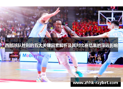 西部球队胜利的五大关键因素解析及其对比赛结果的深远影响