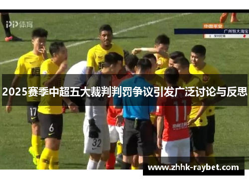 2025赛季中超五大裁判判罚争议引发广泛讨论与反思